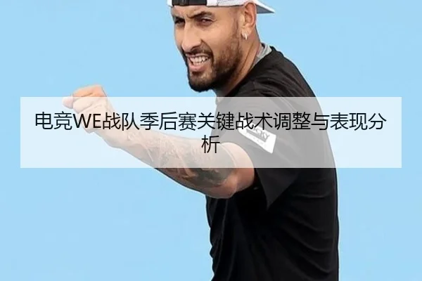 电竞WE战队季后赛关键战术调整与表现分析