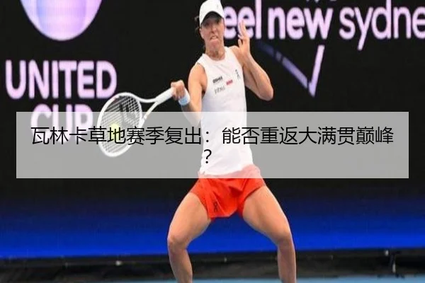 瓦林卡草地赛季复出：能否重返大满贯巅峰？