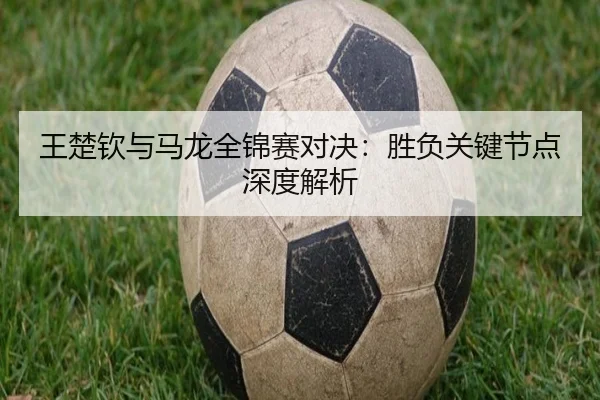 王楚钦与马龙全锦赛对决：胜负关键节点深度解析